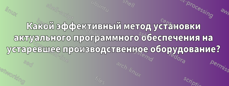 Какой эффективный метод установки актуального программного обеспечения на устаревшее производственное оборудование?