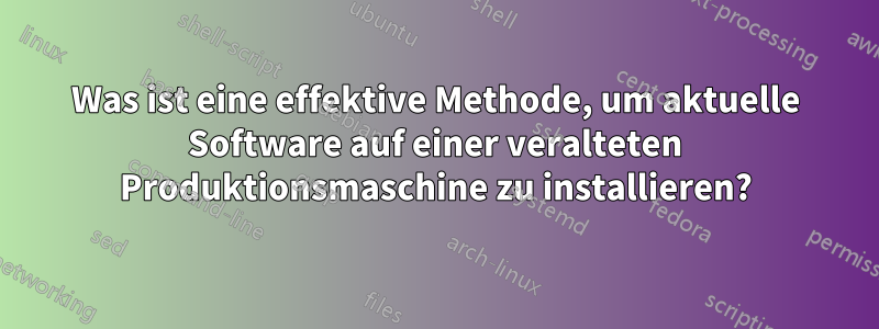 Was ist eine effektive Methode, um aktuelle Software auf einer veralteten Produktionsmaschine zu installieren?