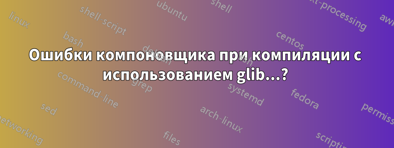 Ошибки компоновщика при компиляции с использованием glib...?