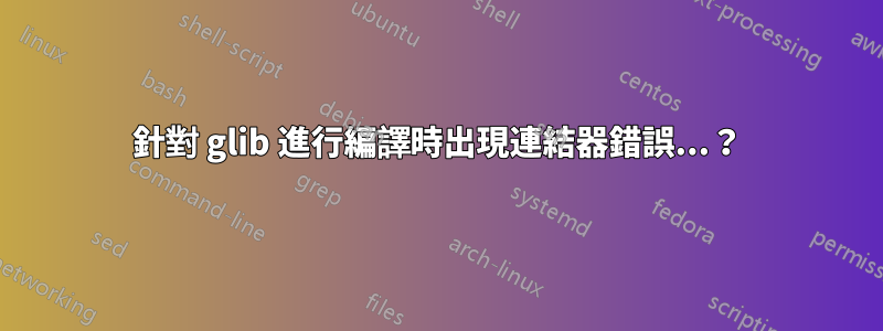 針對 glib 進行編譯時出現連結器錯誤...？