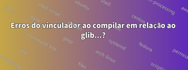 Erros do vinculador ao compilar em relação ao glib...?