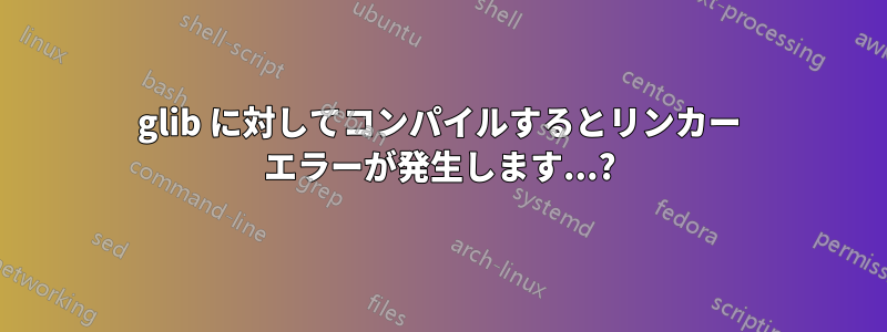 glib に対してコンパイルするとリンカー エラーが発生します...?