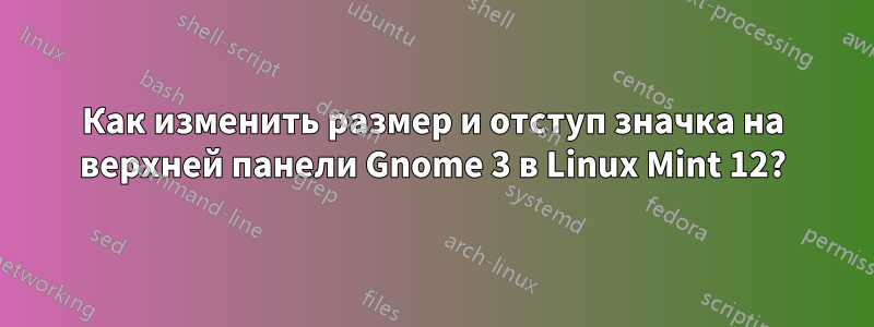 Как изменить размер и отступ значка на верхней панели Gnome 3 в Linux Mint 12?