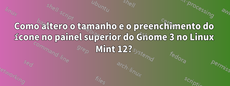 Como altero o tamanho e o preenchimento do ícone no painel superior do Gnome 3 no Linux Mint 12?