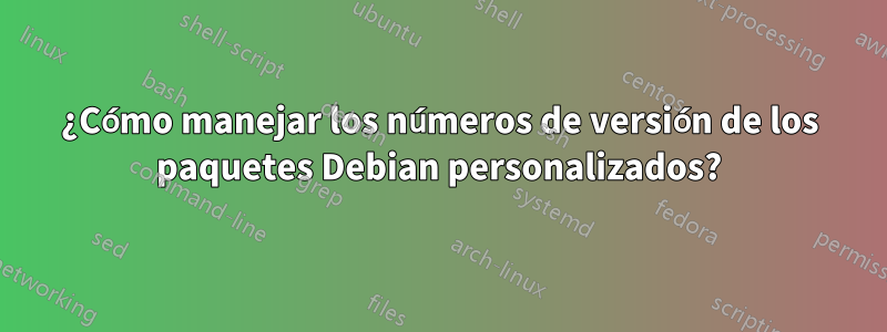 ¿Cómo manejar los números de versión de los paquetes Debian personalizados?