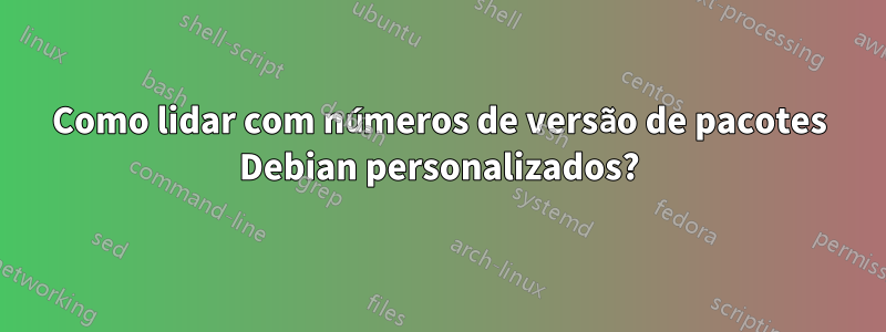 Como lidar com números de versão de pacotes Debian personalizados?