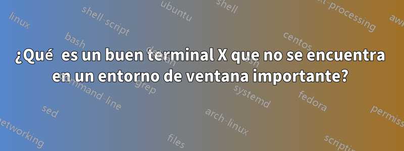 ¿Qué es un buen terminal X que no se encuentra en un entorno de ventana importante?