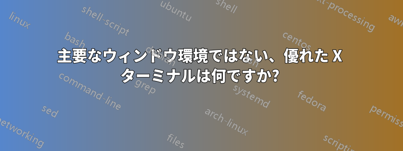 主要なウィンドウ環境ではない、優れた X ターミナルは何ですか?