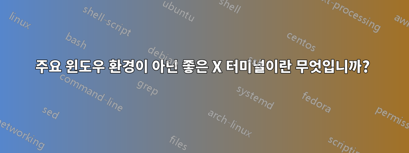 주요 윈도우 환경이 아닌 좋은 X 터미널이란 무엇입니까?