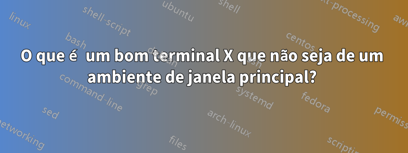 O que é um bom terminal X que não seja de um ambiente de janela principal?