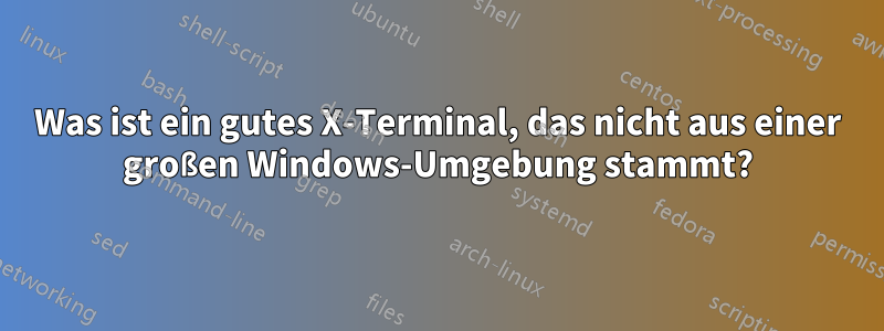 Was ist ein gutes X-Terminal, das nicht aus einer großen Windows-Umgebung stammt?