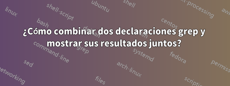 ¿Cómo combinar dos declaraciones grep y mostrar sus resultados juntos?