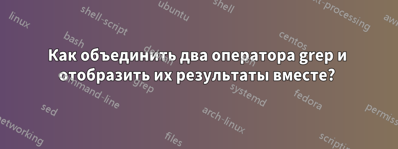 Как объединить два оператора grep и отобразить их результаты вместе?