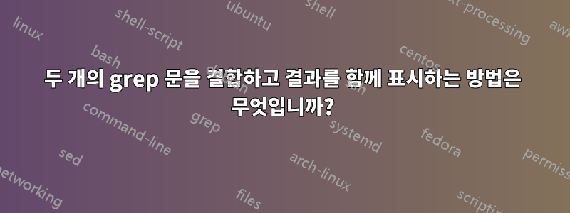 두 개의 grep 문을 결합하고 결과를 함께 표시하는 방법은 무엇입니까?