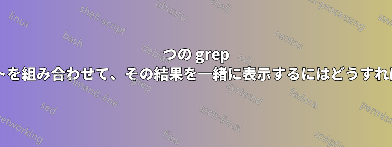 2 つの grep ステートメントを組み合わせて、その結果を一緒に表示するにはどうすればよいですか?