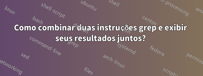 Como combinar duas instruções grep e exibir seus resultados juntos?