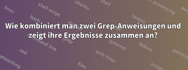 Wie kombiniert man zwei Grep-Anweisungen und zeigt ihre Ergebnisse zusammen an?