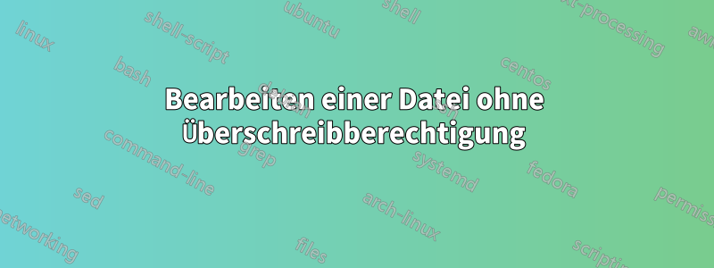 Bearbeiten einer Datei ohne Überschreibberechtigung