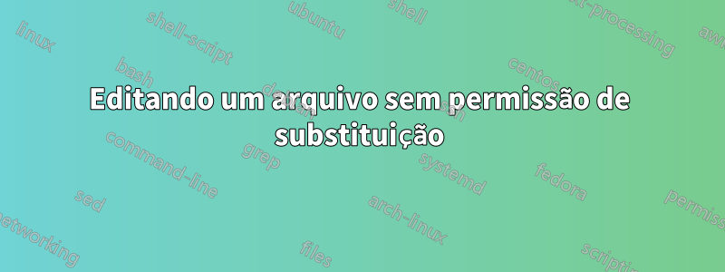 Editando um arquivo sem permissão de substituição