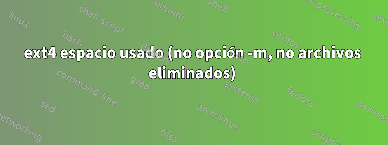 ext4 espacio usado (no opción -m, no archivos eliminados)