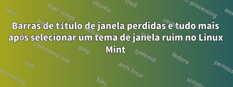 Barras de título de janela perdidas e tudo mais após selecionar um tema de janela ruim no Linux Mint