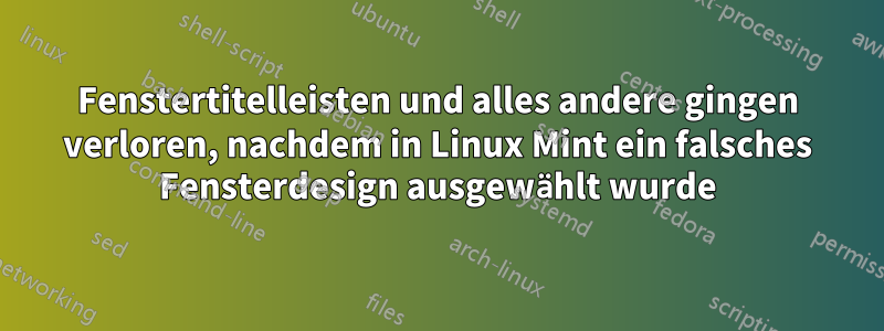 Fenstertitelleisten und alles andere gingen verloren, nachdem in Linux Mint ein falsches Fensterdesign ausgewählt wurde