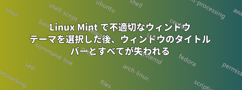 Linux Mint で不適切なウィンドウ テーマを選択した後、ウィンドウのタイトル バーとすべてが失われる