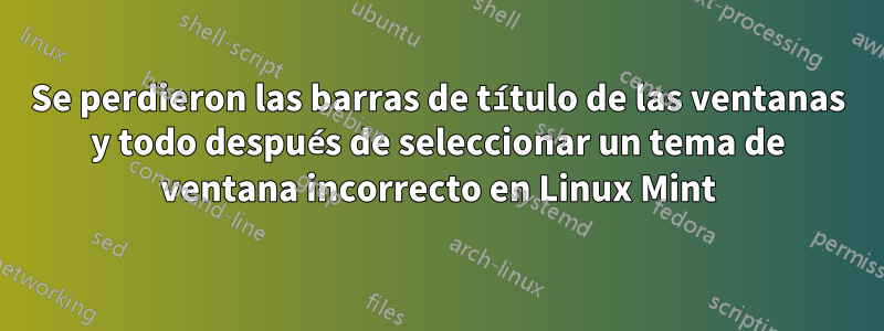 Se perdieron las barras de título de las ventanas y todo después de seleccionar un tema de ventana incorrecto en Linux Mint