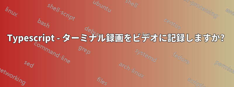 Typescript - ターミナル録画をビデオに記録しますか?