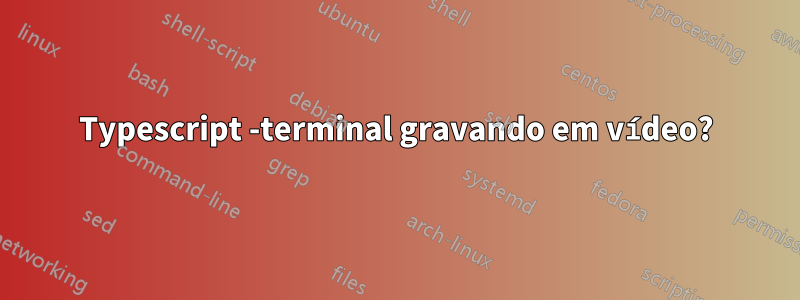 Typescript -terminal gravando em vídeo?