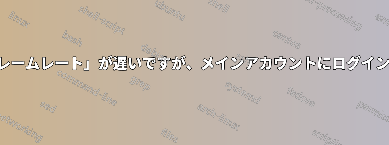 マウスカーソルの「フレームレート」が遅いですが、メインアカウントにログインしているときのみです