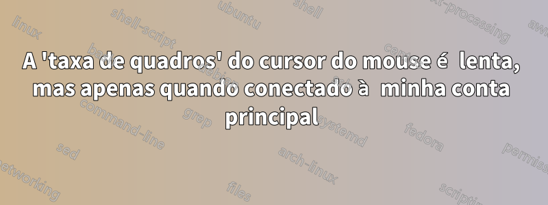 A 'taxa de quadros' do cursor do mouse é lenta, mas apenas quando conectado à minha conta principal