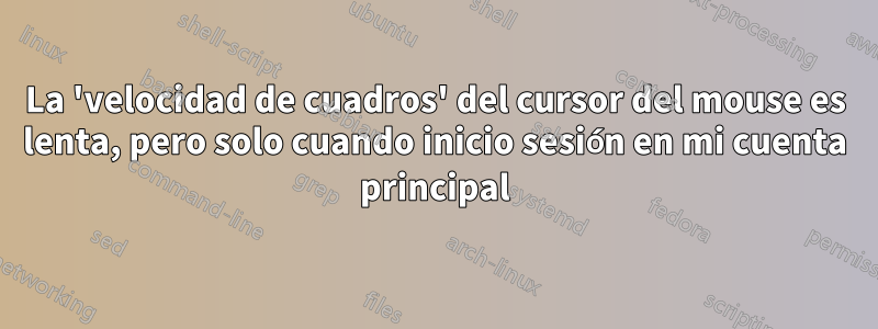 La 'velocidad de cuadros' del cursor del mouse es lenta, pero solo cuando inicio sesión en mi cuenta principal