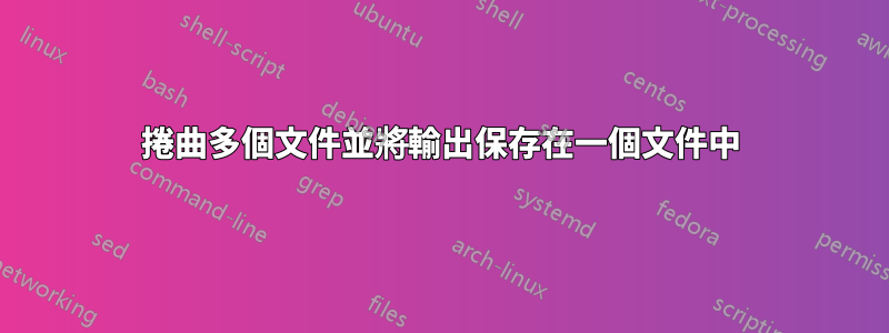 捲曲多個文件並將輸出保存在一個文件中