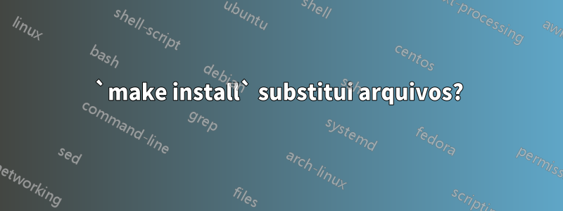 `make install` substitui arquivos?