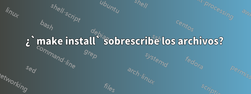 ¿`make install` sobrescribe los archivos?