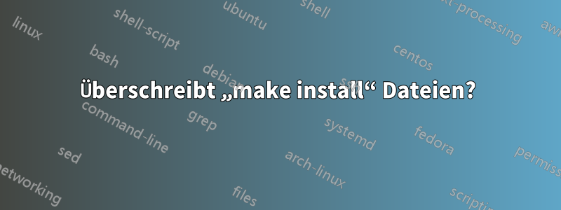 Überschreibt „make install“ Dateien?