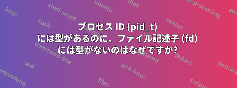 プロセス ID (pid_t) には型があるのに、ファイル記述子 (fd) には型がないのはなぜですか?