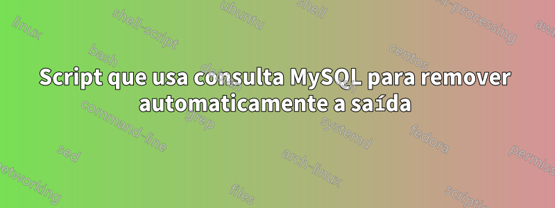 Script que usa consulta MySQL para remover automaticamente a saída