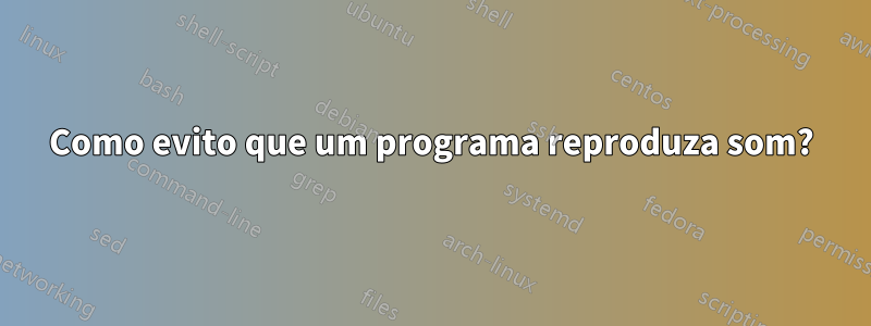 Como evito que um programa reproduza som?