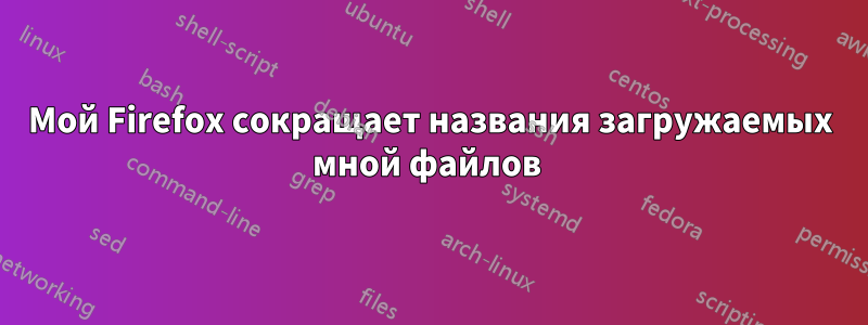 Мой Firefox сокращает названия загружаемых мной файлов 