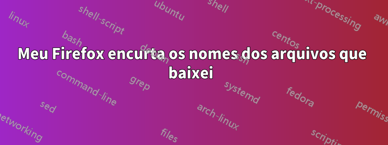 Meu Firefox encurta os nomes dos arquivos que baixei 