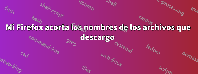 Mi Firefox acorta los nombres de los archivos que descargo 