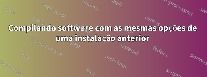 Compilando software com as mesmas opções de uma instalação anterior