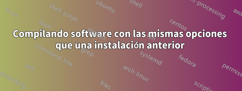 Compilando software con las mismas opciones que una instalación anterior