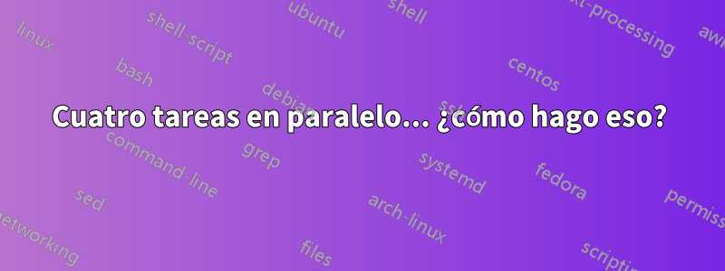 Cuatro tareas en paralelo... ¿cómo hago eso?