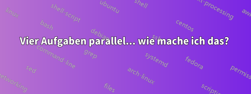 Vier Aufgaben parallel... wie mache ich das?