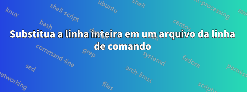 Substitua a linha inteira em um arquivo da linha de comando