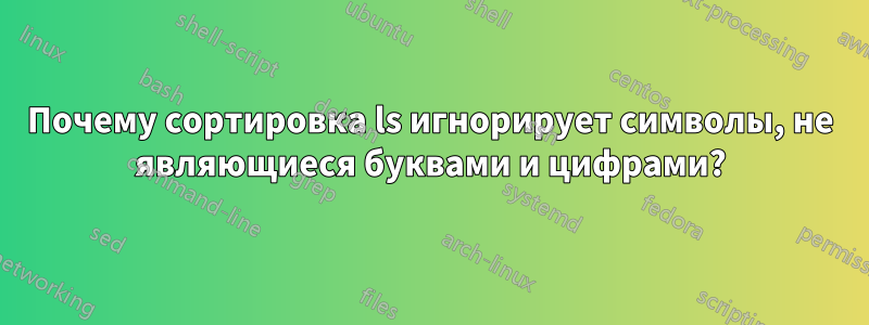 Почему сортировка ls игнорирует символы, не являющиеся буквами и цифрами?