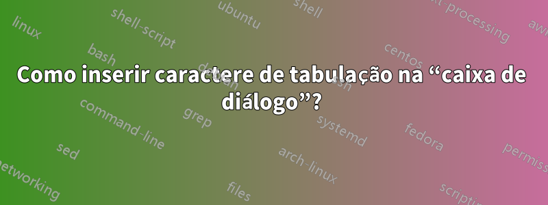 Como inserir caractere de tabulação na “caixa de diálogo”?